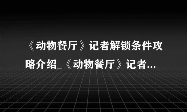 《动物餐厅》记者解锁条件攻略介绍_《动物餐厅》记者解锁条件攻略是什么