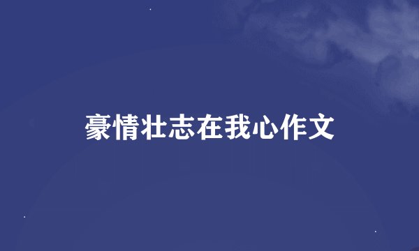 豪情壮志在我心作文