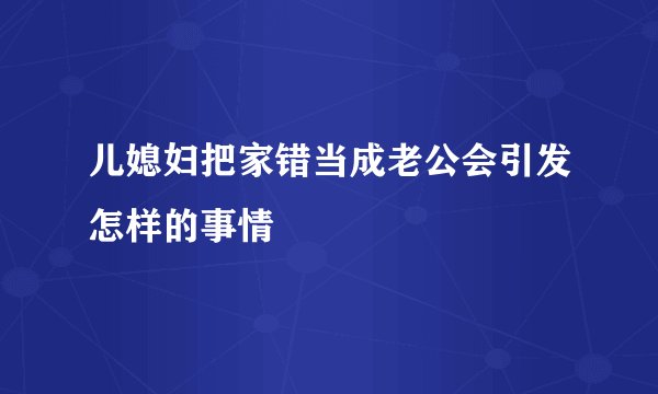 儿媳妇把家错当成老公会引发怎样的事情