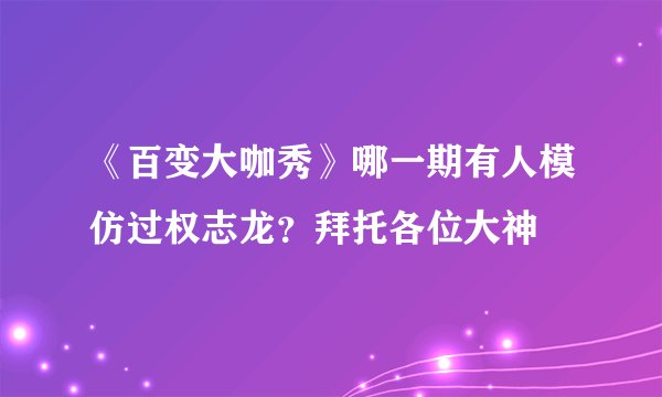 《百变大咖秀》哪一期有人模仿过权志龙？拜托各位大神