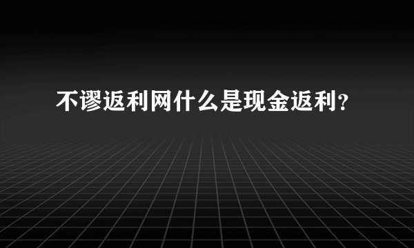 不谬返利网什么是现金返利？