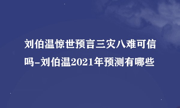 刘伯温惊世预言三灾八难可信吗-刘伯温2021年预测有哪些