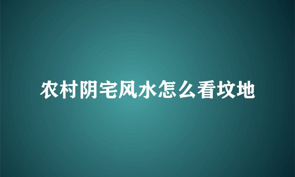 农村阴宅风水怎么看坟地