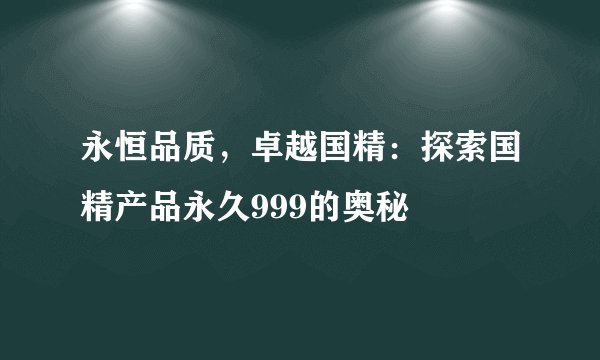 永恒品质，卓越国精：探索国精产品永久999的奥秘