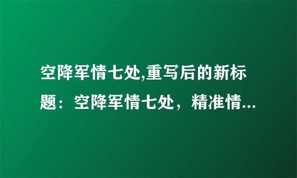 空降军情七处,重写后的新标题：空降军情七处，精准情报指挥中心。