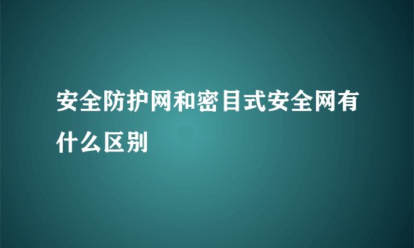 安全防护网和密目式安全网有什么区别