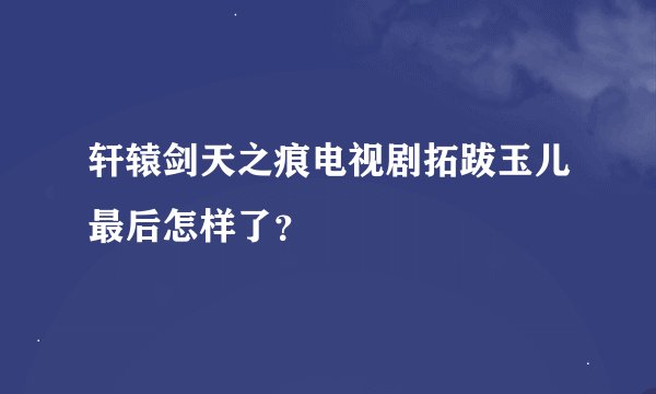 轩辕剑天之痕电视剧拓跋玉儿最后怎样了？