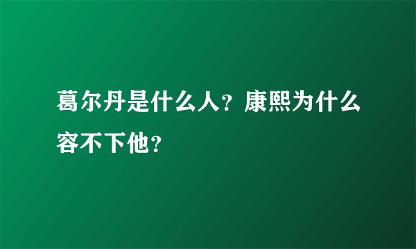 葛尔丹是什么人？康熙为什么容不下他？
