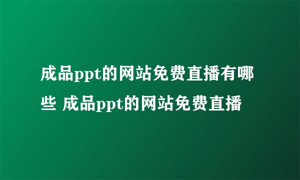 成品ppt的网站免费直播有哪些 成品ppt的网站免费直播