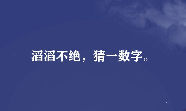 滔滔不绝，猜一数字。