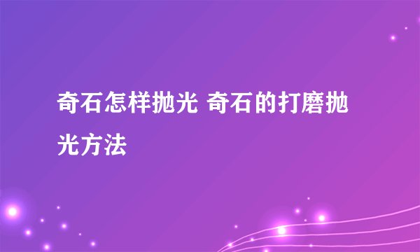 奇石怎样抛光 奇石的打磨抛光方法
