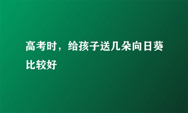 高考时，给孩子送几朵向日葵比较好