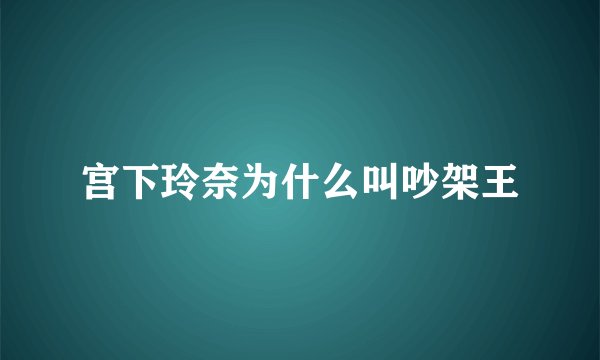 宫下玲奈为什么叫吵架王