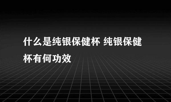 什么是纯银保健杯 纯银保健杯有何功效