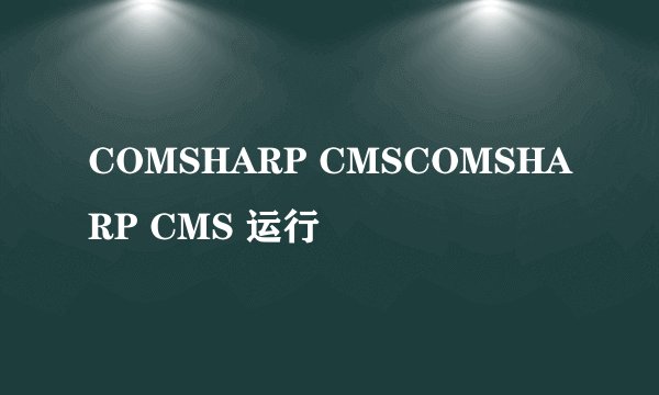 COMSHARP CMSCOMSHARP CMS 运行