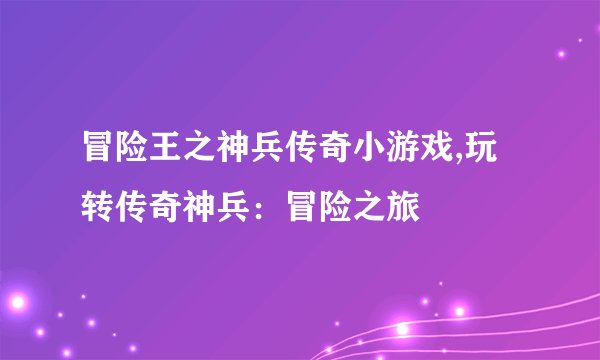 冒险王之神兵传奇小游戏,玩转传奇神兵：冒险之旅