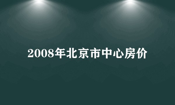 2008年北京市中心房价
