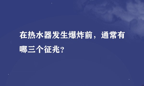 在热水器发生爆炸前，通常有哪三个征兆？