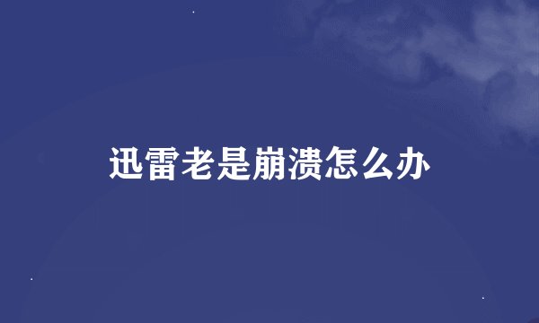 迅雷老是崩溃怎么办
