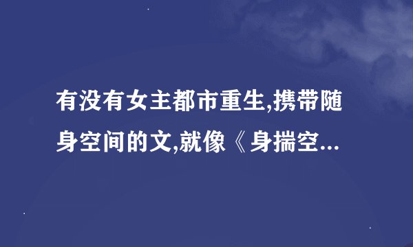 有没有女主都市重生,携带随身空间的文,就像《身揣空间再活一回》,有的话请告诉我