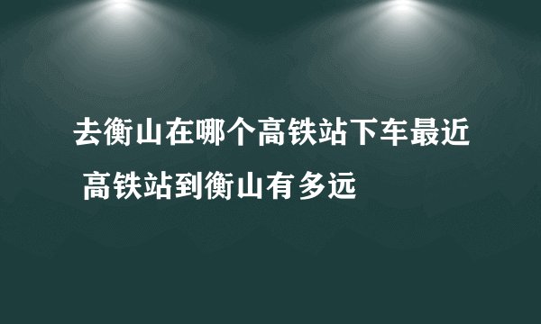 去衡山在哪个高铁站下车最近 高铁站到衡山有多远