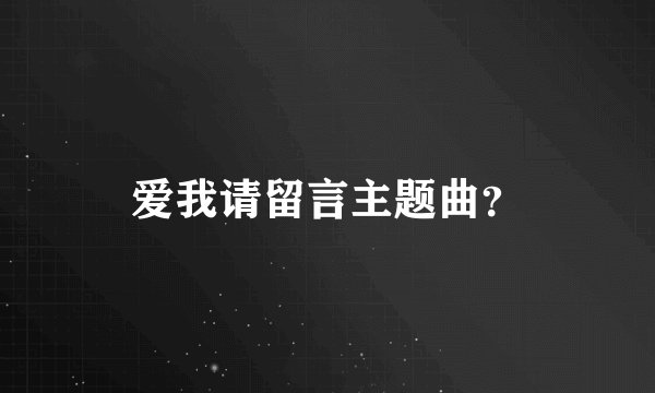 爱我请留言主题曲？
