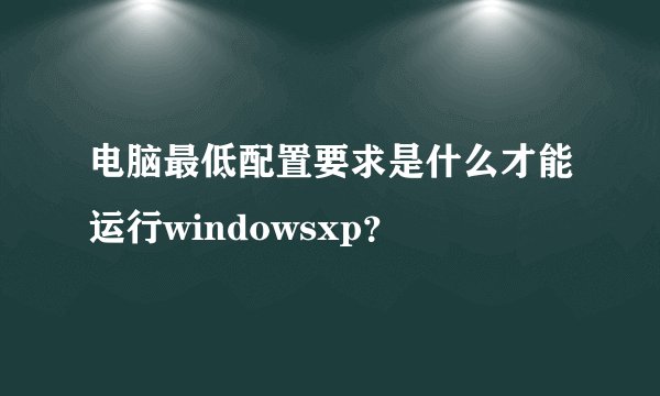 电脑最低配置要求是什么才能运行windowsxp？
