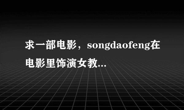 求一部电影，songdaofeng在电影里饰演女教师老公是自己的学生