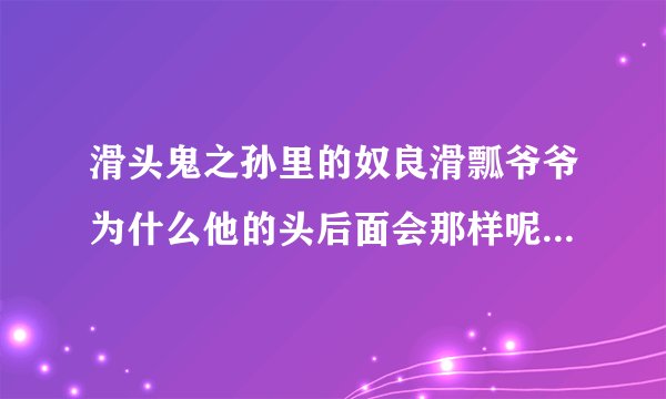 滑头鬼之孙里的奴良滑瓢爷爷为什么他的头后面会那样呢？年轻时也是吗？