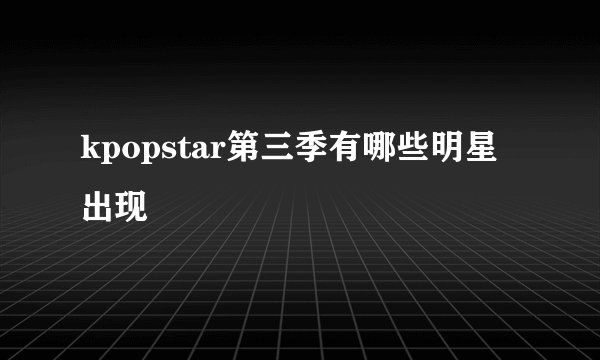 kpopstar第三季有哪些明星出现