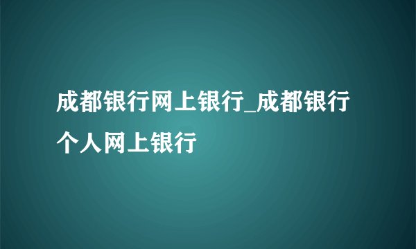 成都银行网上银行_成都银行个人网上银行
