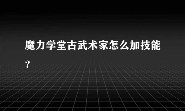 魔力学堂古武术家怎么加技能？