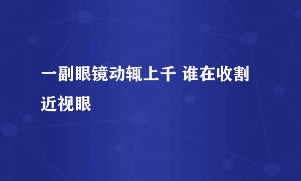 一副眼镜动辄上千 谁在收割近视眼