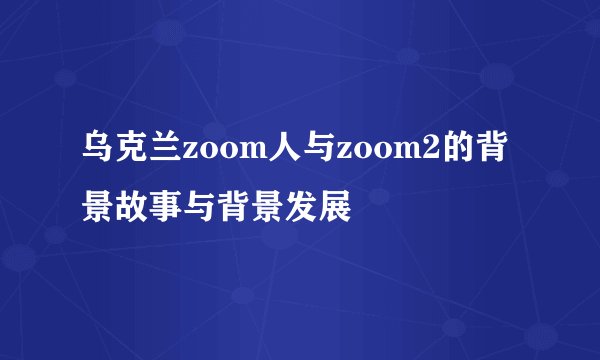 乌克兰zoom人与zoom2的背景故事与背景发展