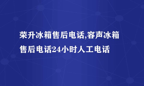 荣升冰箱售后电话,容声冰箱售后电话24小时人工电话