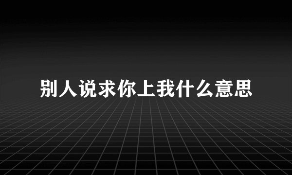 别人说求你上我什么意思