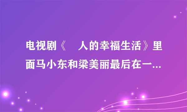 电视剧《囧人的幸福生活》里面马小东和梁美丽最后在一起了吗？