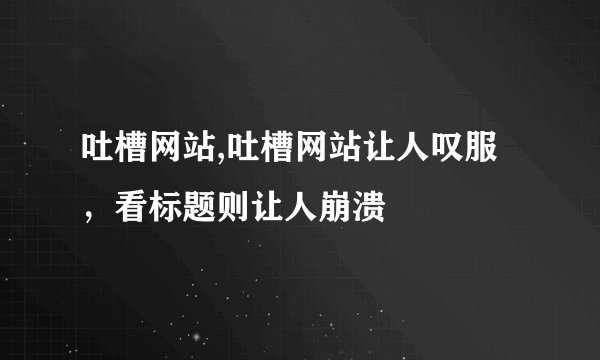 吐槽网站,吐槽网站让人叹服，看标题则让人崩溃