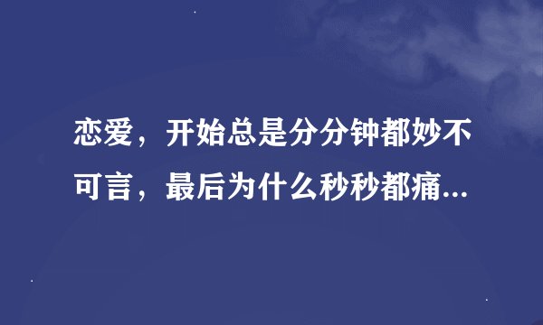 恋爱，开始总是分分钟都妙不可言，最后为什么秒秒都痛彻心扉？