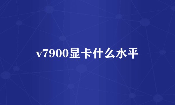 v7900显卡什么水平