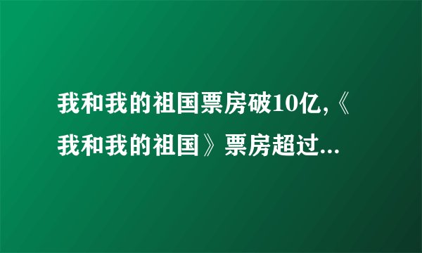 我和我的祖国票房破10亿,《我和我的祖国》票房超过10亿大关