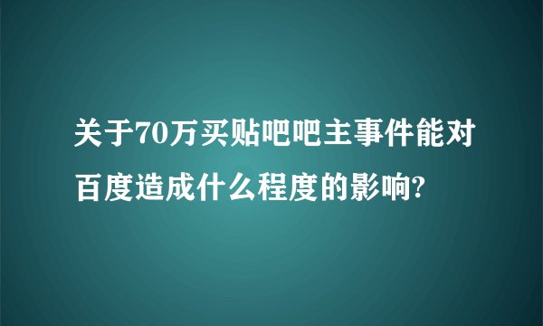 关于70万买贴吧吧主事件能对百度造成什么程度的影响?
