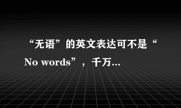 “无语”的英文表达可不是“No words”，千万别再搞错了！