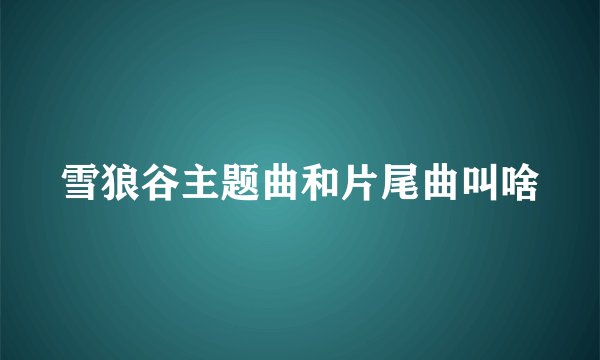 雪狼谷主题曲和片尾曲叫啥
