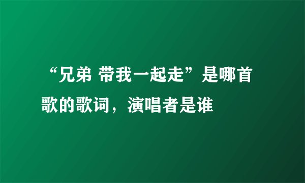 “兄弟 带我一起走”是哪首歌的歌词，演唱者是谁