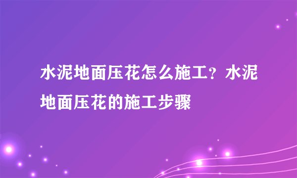 水泥地面压花怎么施工？水泥地面压花的施工步骤
