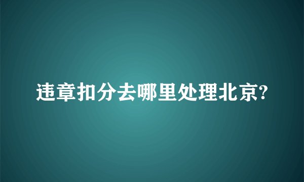违章扣分去哪里处理北京?