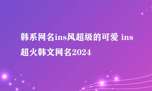 韩系网名ins风超级的可爱 ins超火韩文网名2024