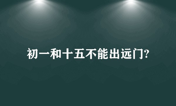初一和十五不能出远门?