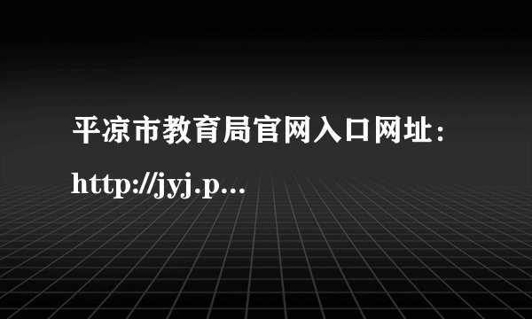 平凉市教育局官网入口网址：http://jyj.pingliang.gov.cn/